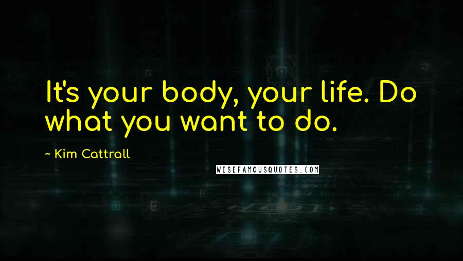 Kim Cattrall Quotes: It's your body, your life. Do what you want to do.