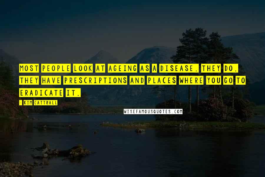 Kim Cattrall Quotes: Most people look at ageing as a disease. They do. They have prescriptions and places where you go to eradicate it.