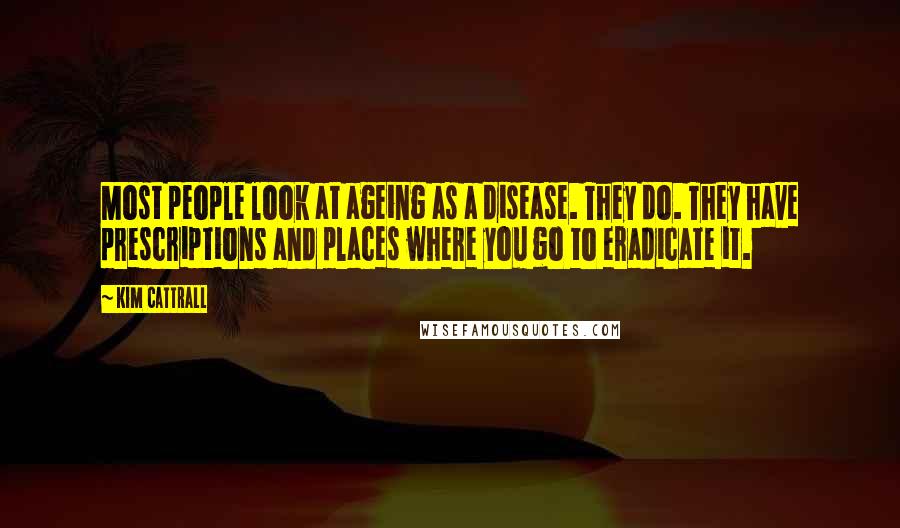 Kim Cattrall Quotes: Most people look at ageing as a disease. They do. They have prescriptions and places where you go to eradicate it.