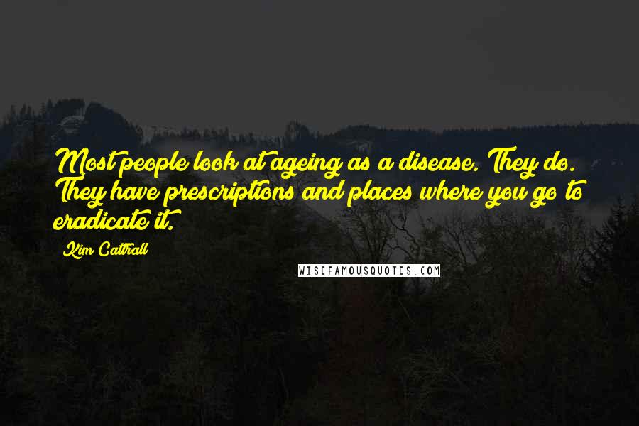 Kim Cattrall Quotes: Most people look at ageing as a disease. They do. They have prescriptions and places where you go to eradicate it.