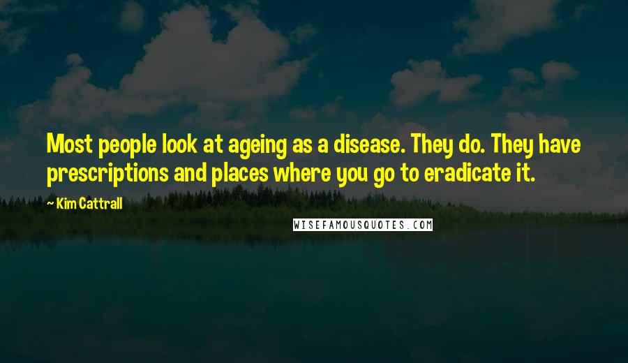 Kim Cattrall Quotes: Most people look at ageing as a disease. They do. They have prescriptions and places where you go to eradicate it.