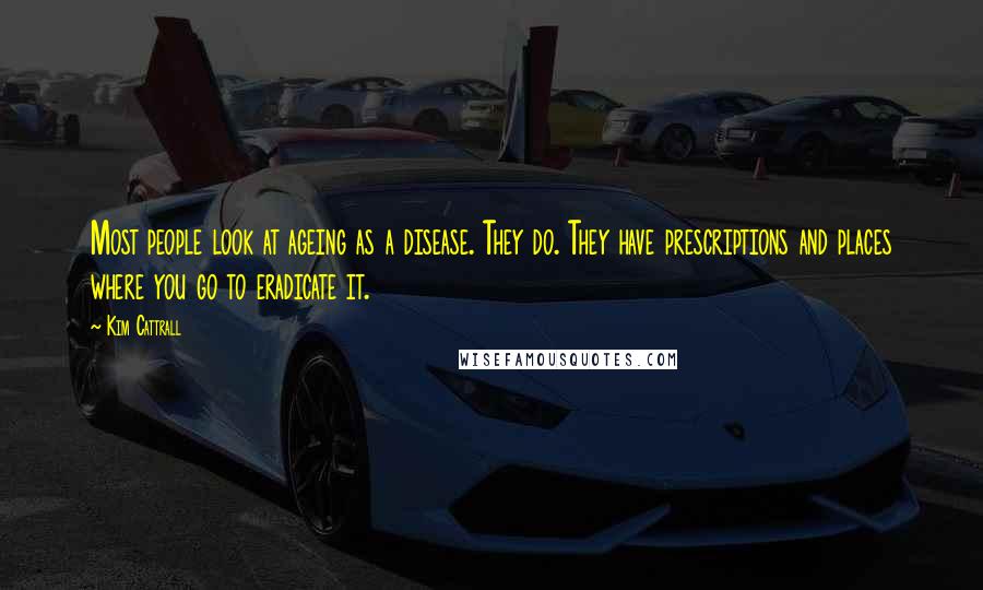 Kim Cattrall Quotes: Most people look at ageing as a disease. They do. They have prescriptions and places where you go to eradicate it.