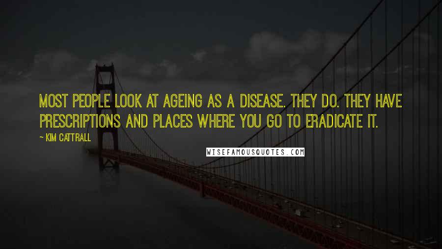 Kim Cattrall Quotes: Most people look at ageing as a disease. They do. They have prescriptions and places where you go to eradicate it.