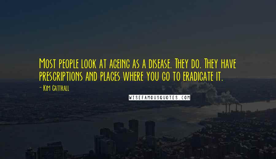 Kim Cattrall Quotes: Most people look at ageing as a disease. They do. They have prescriptions and places where you go to eradicate it.