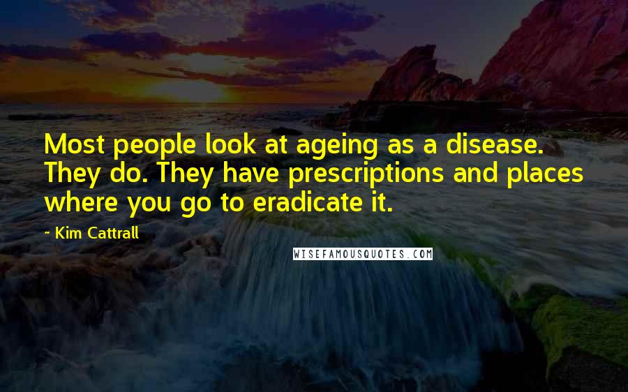 Kim Cattrall Quotes: Most people look at ageing as a disease. They do. They have prescriptions and places where you go to eradicate it.