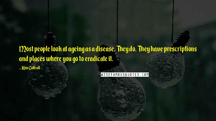 Kim Cattrall Quotes: Most people look at ageing as a disease. They do. They have prescriptions and places where you go to eradicate it.