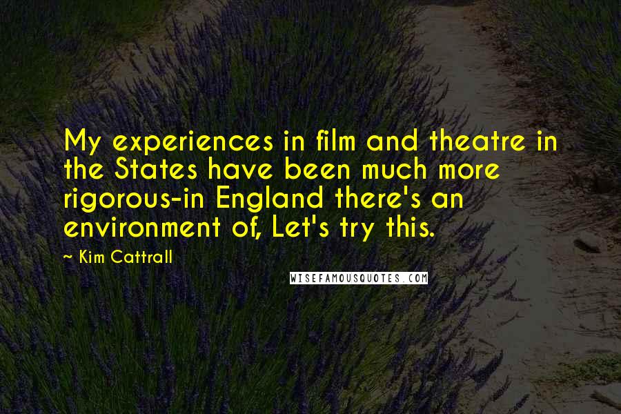 Kim Cattrall Quotes: My experiences in film and theatre in the States have been much more rigorous-in England there's an environment of, Let's try this.