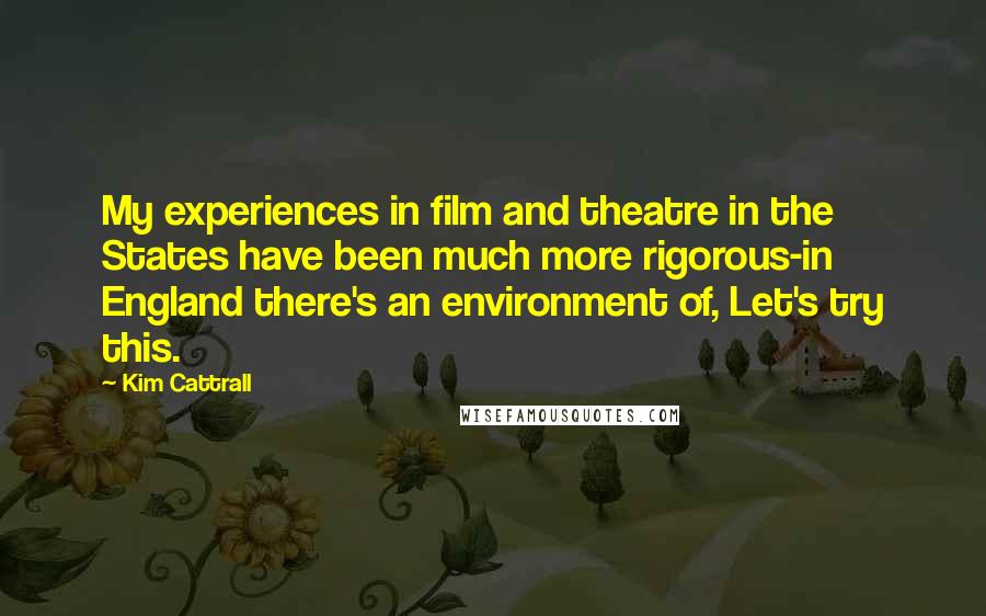 Kim Cattrall Quotes: My experiences in film and theatre in the States have been much more rigorous-in England there's an environment of, Let's try this.