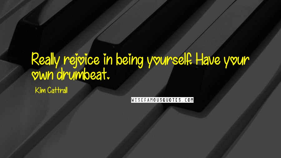 Kim Cattrall Quotes: Really rejoice in being yourself. Have your own drumbeat.