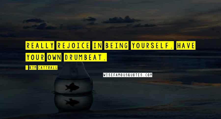 Kim Cattrall Quotes: Really rejoice in being yourself. Have your own drumbeat.