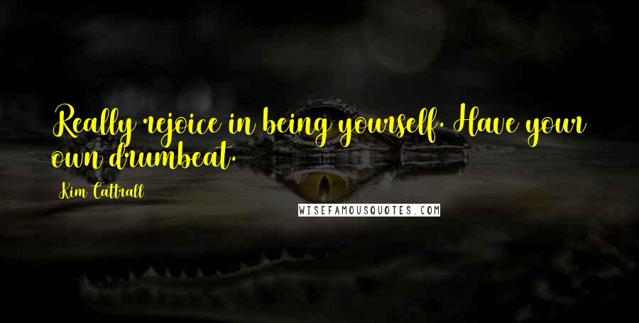 Kim Cattrall Quotes: Really rejoice in being yourself. Have your own drumbeat.