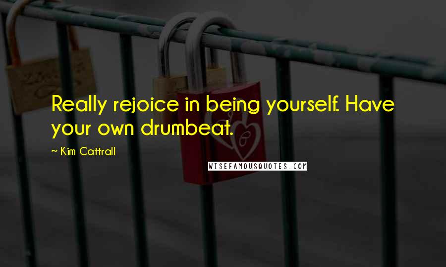 Kim Cattrall Quotes: Really rejoice in being yourself. Have your own drumbeat.