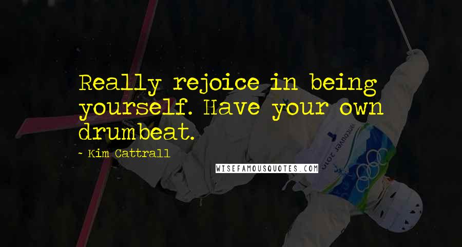 Kim Cattrall Quotes: Really rejoice in being yourself. Have your own drumbeat.