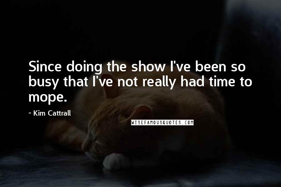 Kim Cattrall Quotes: Since doing the show I've been so busy that I've not really had time to mope.
