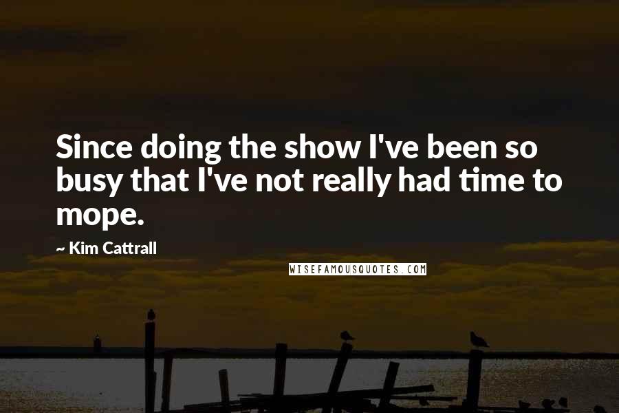 Kim Cattrall Quotes: Since doing the show I've been so busy that I've not really had time to mope.