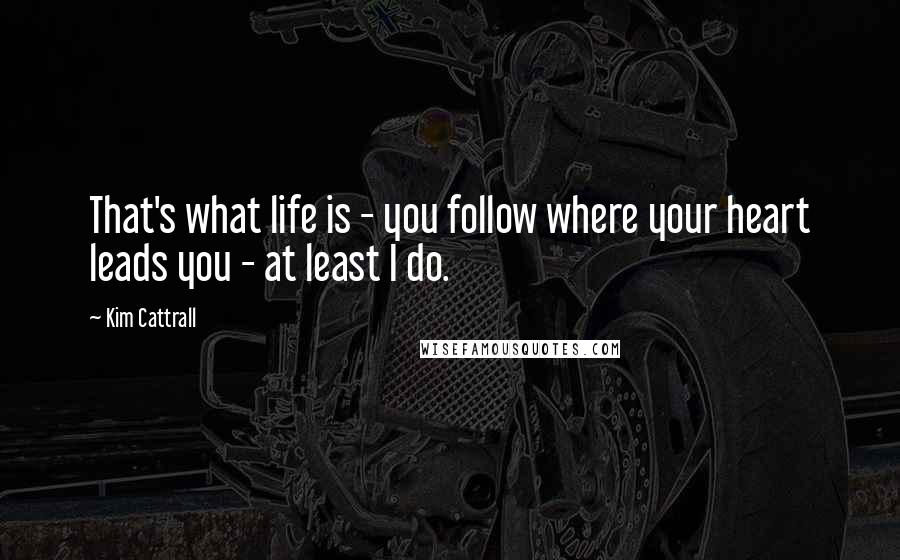 Kim Cattrall Quotes: That's what life is - you follow where your heart leads you - at least I do.