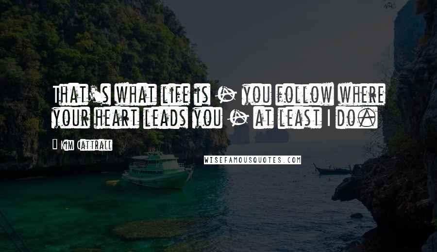 Kim Cattrall Quotes: That's what life is - you follow where your heart leads you - at least I do.