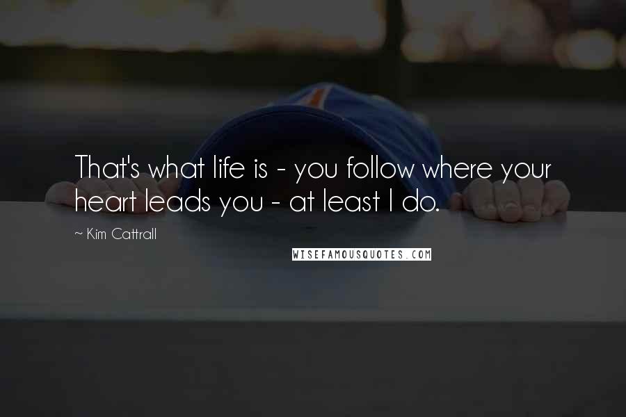 Kim Cattrall Quotes: That's what life is - you follow where your heart leads you - at least I do.