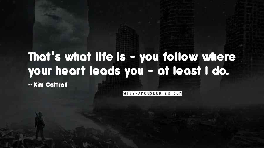 Kim Cattrall Quotes: That's what life is - you follow where your heart leads you - at least I do.