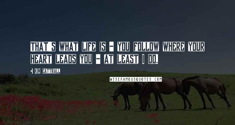 Kim Cattrall Quotes: That's what life is - you follow where your heart leads you - at least I do.