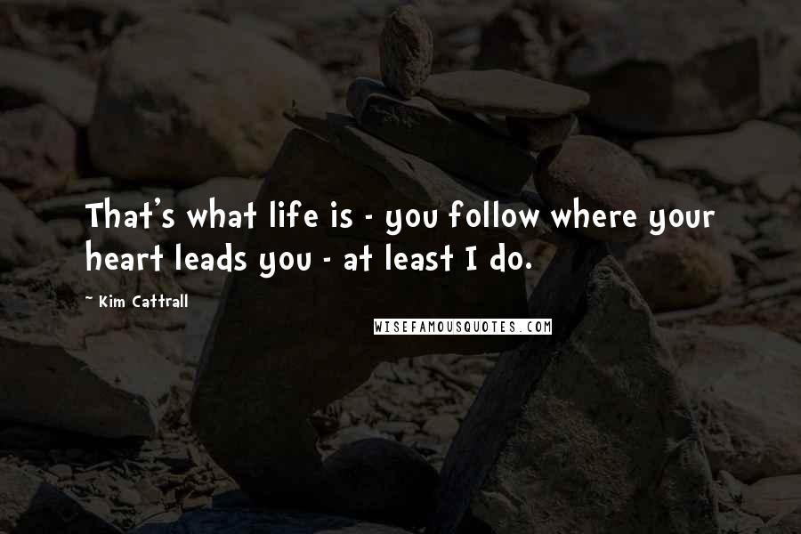 Kim Cattrall Quotes: That's what life is - you follow where your heart leads you - at least I do.