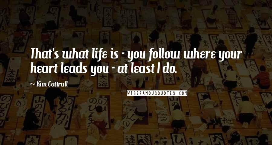 Kim Cattrall Quotes: That's what life is - you follow where your heart leads you - at least I do.