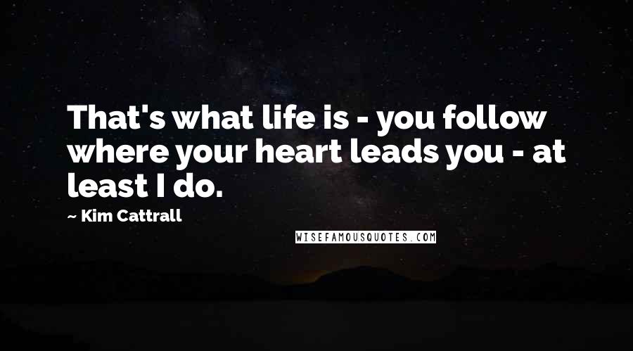 Kim Cattrall Quotes: That's what life is - you follow where your heart leads you - at least I do.