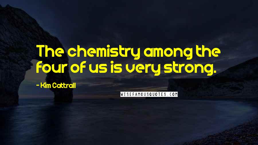Kim Cattrall Quotes: The chemistry among the four of us is very strong.
