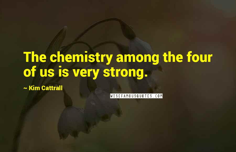 Kim Cattrall Quotes: The chemistry among the four of us is very strong.