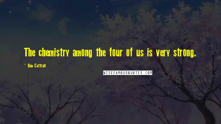 Kim Cattrall Quotes: The chemistry among the four of us is very strong.