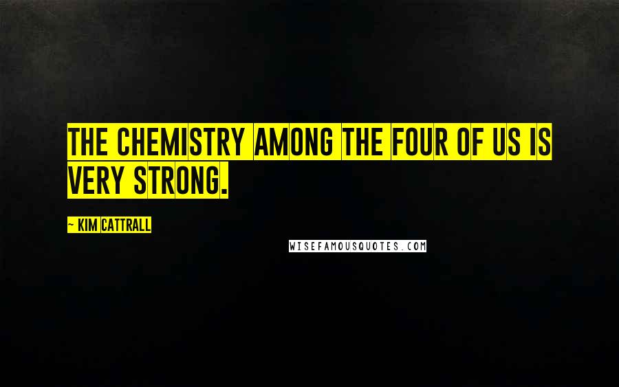 Kim Cattrall Quotes: The chemistry among the four of us is very strong.