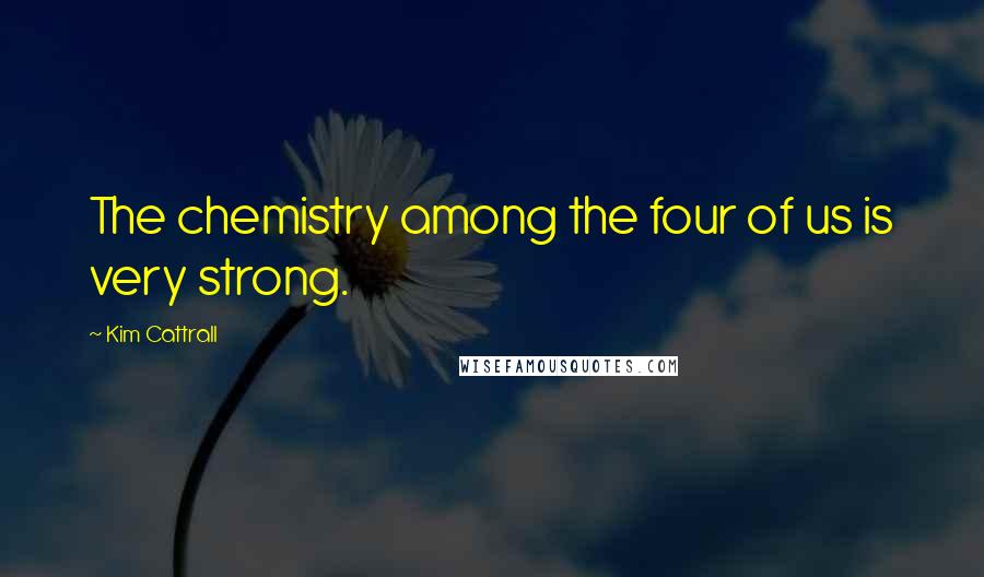 Kim Cattrall Quotes: The chemistry among the four of us is very strong.