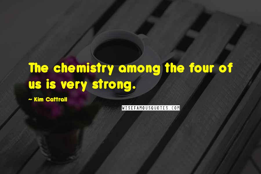 Kim Cattrall Quotes: The chemistry among the four of us is very strong.