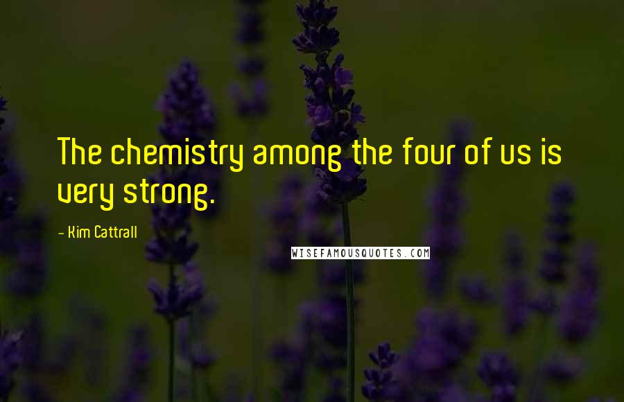 Kim Cattrall Quotes: The chemistry among the four of us is very strong.