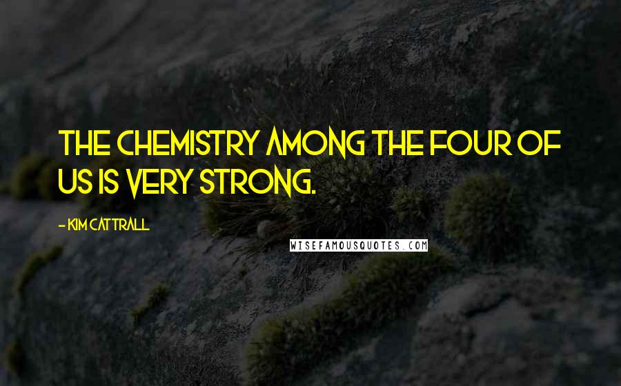 Kim Cattrall Quotes: The chemistry among the four of us is very strong.