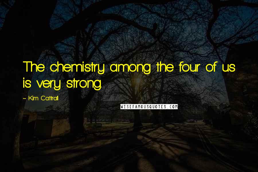 Kim Cattrall Quotes: The chemistry among the four of us is very strong.