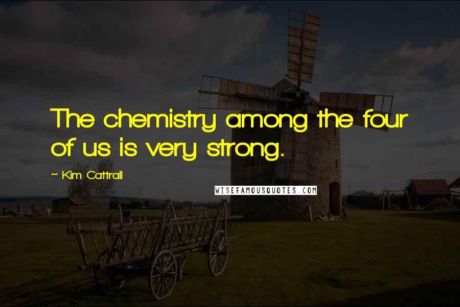 Kim Cattrall Quotes: The chemistry among the four of us is very strong.