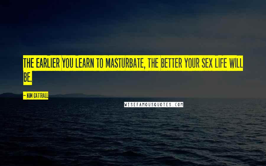 Kim Cattrall Quotes: The earlier you learn to masturbate, the better your sex life will be.