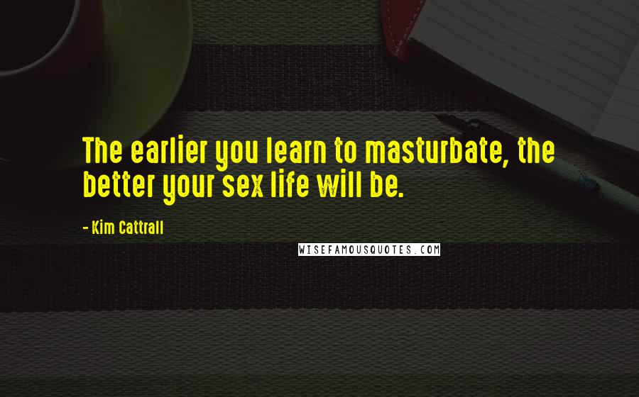 Kim Cattrall Quotes: The earlier you learn to masturbate, the better your sex life will be.
