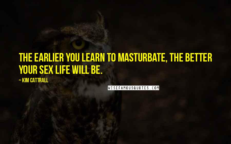 Kim Cattrall Quotes: The earlier you learn to masturbate, the better your sex life will be.