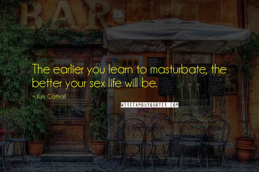 Kim Cattrall Quotes: The earlier you learn to masturbate, the better your sex life will be.