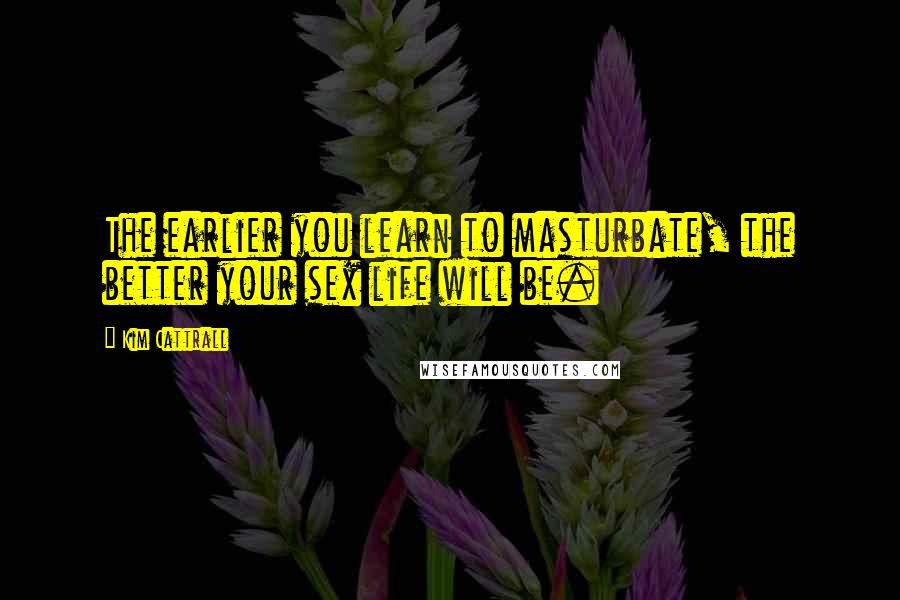 Kim Cattrall Quotes: The earlier you learn to masturbate, the better your sex life will be.