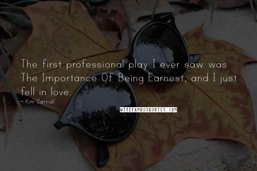 Kim Cattrall Quotes: The first professional play I ever saw was The Importance Of Being Earnest, and I just fell in love.