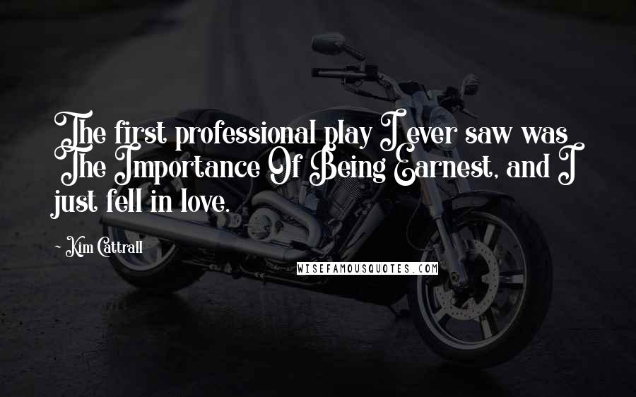 Kim Cattrall Quotes: The first professional play I ever saw was The Importance Of Being Earnest, and I just fell in love.