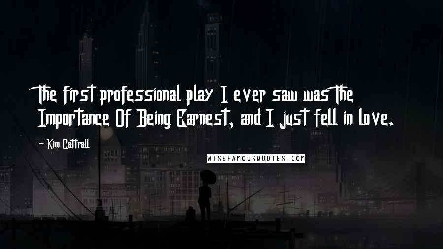 Kim Cattrall Quotes: The first professional play I ever saw was The Importance Of Being Earnest, and I just fell in love.