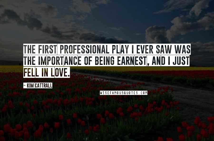 Kim Cattrall Quotes: The first professional play I ever saw was The Importance Of Being Earnest, and I just fell in love.