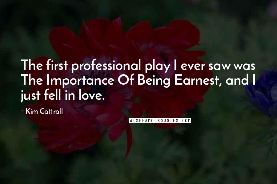Kim Cattrall Quotes: The first professional play I ever saw was The Importance Of Being Earnest, and I just fell in love.