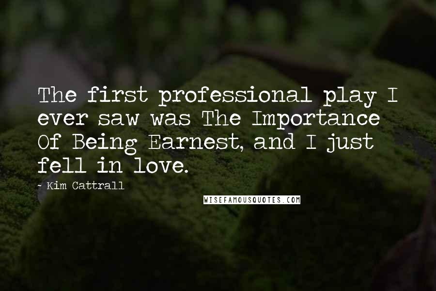 Kim Cattrall Quotes: The first professional play I ever saw was The Importance Of Being Earnest, and I just fell in love.