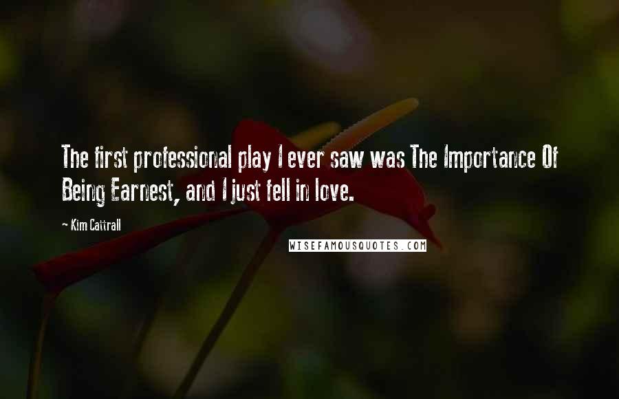 Kim Cattrall Quotes: The first professional play I ever saw was The Importance Of Being Earnest, and I just fell in love.