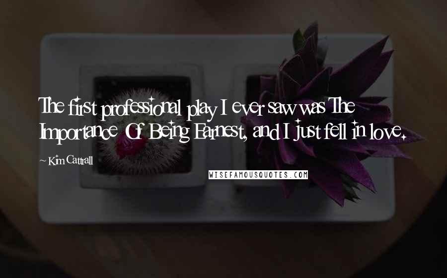 Kim Cattrall Quotes: The first professional play I ever saw was The Importance Of Being Earnest, and I just fell in love.